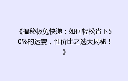 《揭秘极兔快递:如何轻松省下50%的运费,性价比之选大揭秘!》