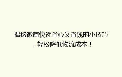 揭秘微商快递省心又省钱的小技巧，轻松降低物流成本！