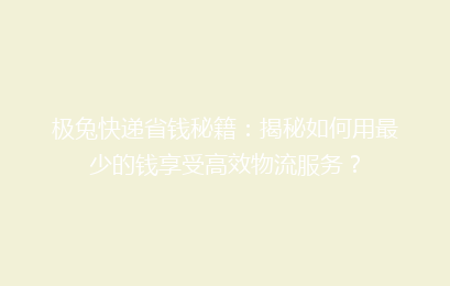 极兔快递省钱秘籍：揭秘如何用最少的钱享受高效物流服务？