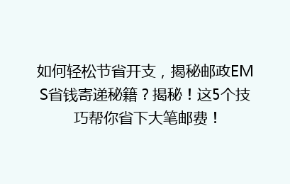 如何轻松节省开支,揭秘邮政EMS省钱寄递秘籍?揭秘!这5个技巧帮你省下大笔邮费!