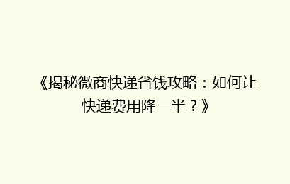 《揭秘微商快递省钱攻略:如何让快递费用降一半?》