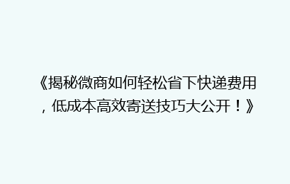 《揭秘微商如何轻松省下快递费用，低成本高效寄送技巧大公开！》