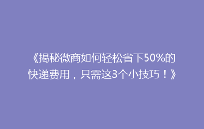 《揭秘微商如何轻松省下50%的快递费用，只需这3个小技巧！》