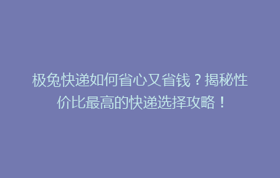 极兔快递如何省心又省钱？揭秘性价比最高的快递选择攻略！