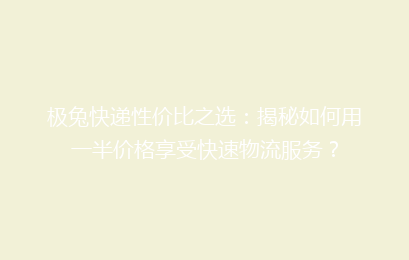 极兔快递性价比之选：揭秘如何用一半价格享受快速物流服务？