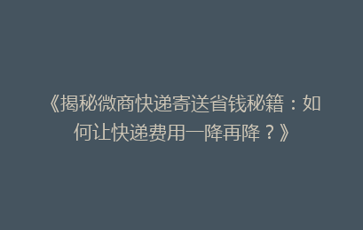 《揭秘微商快递寄送省钱秘籍：如何让快递费用一降再降？》