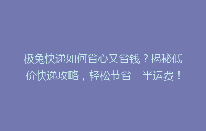 极兔快递如何省心又省钱？揭秘低价快递攻略，轻松节省一半运费！