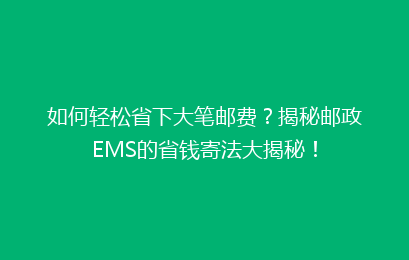 如何轻松省下大笔邮费？揭秘邮政EMS的省钱寄法大揭秘！