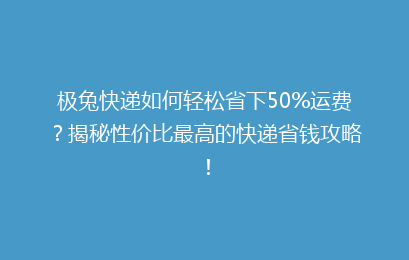 极兔快递如何轻松省下50%运费?揭秘性价比最高的快递省钱攻略!