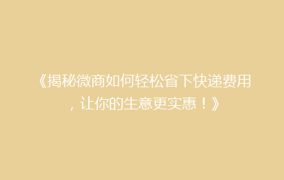 《揭秘微商如何轻松省下快递费用，让你的生意更实惠！》