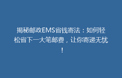 揭秘邮政EMS省钱寄法：如何轻松省下一大笔邮费，让你寄递无忧！