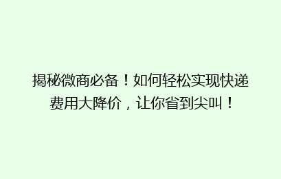 揭秘微商必备!如何轻松实现快递费用大降价,让你省到尖叫!