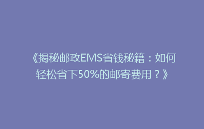 《揭秘邮政EMS省钱秘籍：如何轻松省下50%的邮寄费用？》