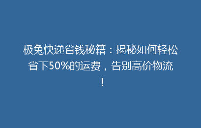 极兔快递省钱秘籍：揭秘如何轻松省下50%的运费，告别高价物流！