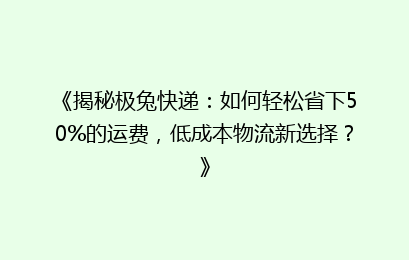 《揭秘极兔快递:如何轻松省下50%的运费,低成本物流新选择?》