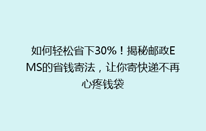 如何轻松省下30%！揭秘邮政EMS的省钱寄法，让你寄快递不再心疼钱袋