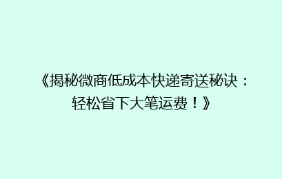 《揭秘微商低成本快递寄送秘诀:轻松省下大笔运费!》