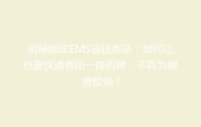 揭秘邮政EMS省钱寄法：如何让包裹快递费用一降再降，不再为邮费烦恼！