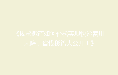 《揭秘微商如何轻松实现快递费用大降，省钱秘籍大公开！》