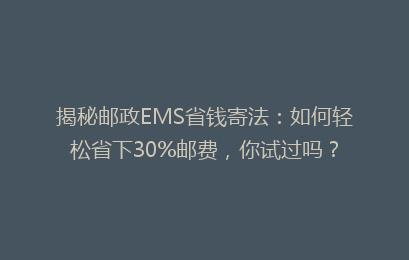 揭秘邮政EMS省钱寄法：如何轻松省下30%邮费，你试过吗？