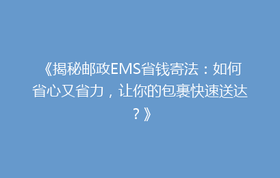 《揭秘邮政EMS省钱寄法：如何省心又省力，让你的包裹快速送达？》
