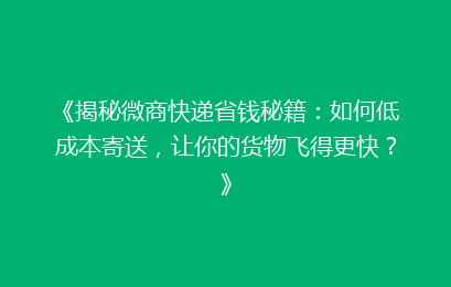 《揭秘微商快递省钱秘籍:如何低成本寄送,让你的货物飞得更快?》