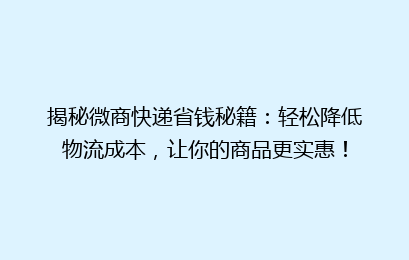 揭秘微商快递省钱秘籍:轻松降低物流成本,让你的商品更实惠!