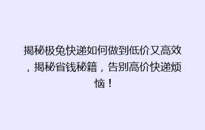 揭秘极兔快递如何做到低价又高效，揭秘省钱秘籍，告别高价快递烦恼！