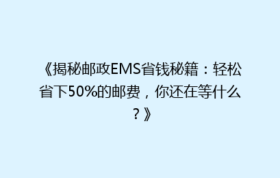《揭秘邮政EMS省钱秘籍：轻松省下50%的邮费，你还在等什么？》
