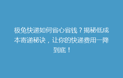 极兔快递如何省心省钱？揭秘低成本寄递秘诀，让你的快递费用一降到底！