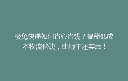 极兔快递如何省心省钱?揭秘低成本物流秘诀,比顺丰还实惠!