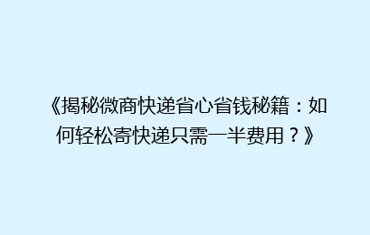 《揭秘微商快递省心省钱秘籍:如何轻松寄快递只需一半费用?》