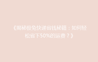 《揭秘极兔快递省钱秘籍:如何轻松省下50%的运费?》