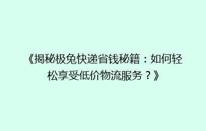 《揭秘极兔快递省钱秘籍：如何轻松享受低价物流服务？》