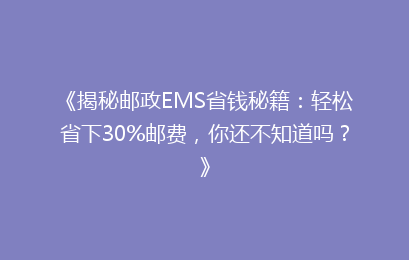 《揭秘邮政EMS省钱秘籍：轻松省下30%邮费，你还不知道吗？》