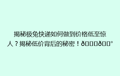 揭秘极兔快递如何做到价格低至惊人？揭秘低价背后的秘密！🔍💰