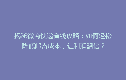 揭秘微商快递省钱攻略:如何轻松降低邮寄成本,让利润翻倍?