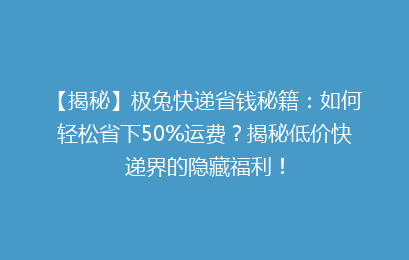 【揭秘】极兔快递省钱秘籍：如何轻松省下50%运费？揭秘低价快递界的隐藏福利！