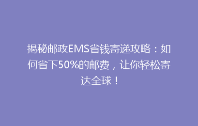 揭秘邮政EMS省钱寄递攻略：如何省下50%的邮费，让你轻松寄达全球！
