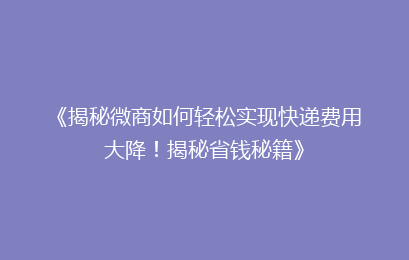 《揭秘微商如何轻松实现快递费用大降！揭秘省钱秘籍》