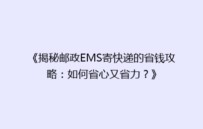 《揭秘邮政EMS寄快递的省钱攻略：如何省心又省力？》
