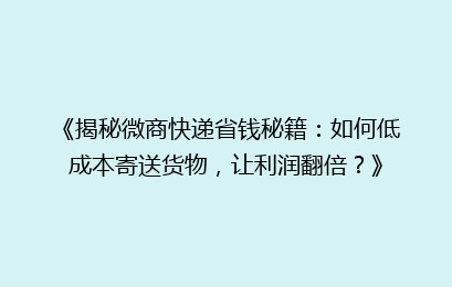 《揭秘微商快递省钱秘籍：如何低成本寄送货物，让利润翻倍？》