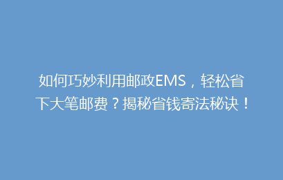 如何巧妙利用邮政EMS，轻松省下大笔邮费？揭秘省钱寄法秘诀！