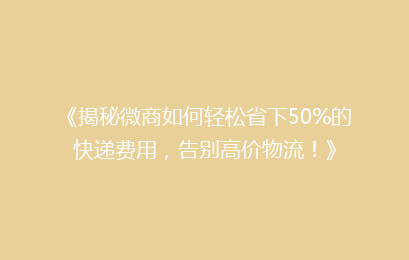 《揭秘微商如何轻松省下50%的快递费用，告别高价物流！》