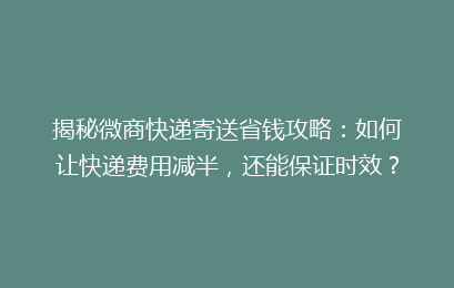 揭秘微商快递寄送省钱攻略：如何让快递费用减半，还能保证时效？