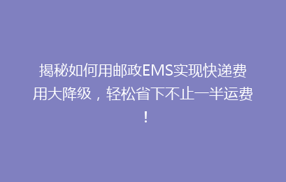 揭秘如何用邮政EMS实现快递费用大降级,轻松省下不止一半运费!