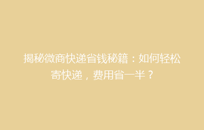 揭秘微商快递省钱秘籍：如何轻松寄快递，费用省一半？