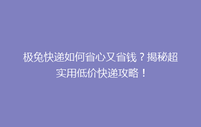 极兔快递如何省心又省钱？揭秘超实用低价快递攻略！