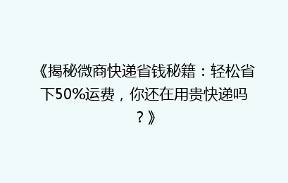 《揭秘微商快递省钱秘籍：轻松省下50%运费，你还在用贵快递吗？》