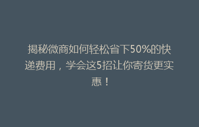 揭秘微商如何轻松省下50%的快递费用，学会这5招让你寄货更实惠！
